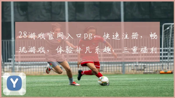 28游戏官网入口pg，快速注册，畅玩游戏，体验非凡乐趣，三重福利，不容错过，立即加入