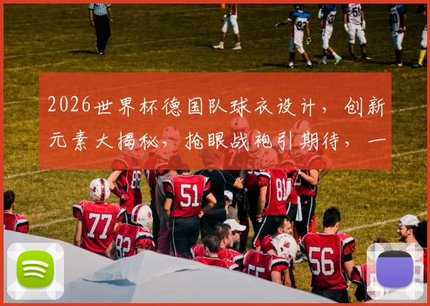 2026世界杯德国队球衣设计，创新元素大揭秘，抢眼战袍引期待，一睹为快