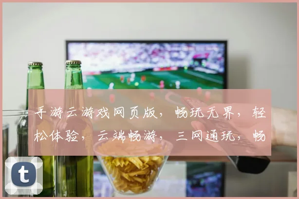 手游云游戏网页版，畅玩无界，轻松体验，云端畅游，三网通玩，畅享不停，尽在指尖。