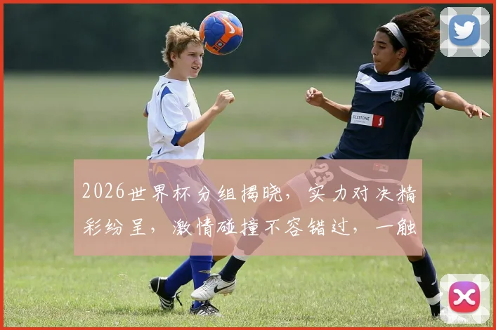 2026世界杯分组揭晓，实力对决精彩纷呈，激情碰撞不容错过，一触即发