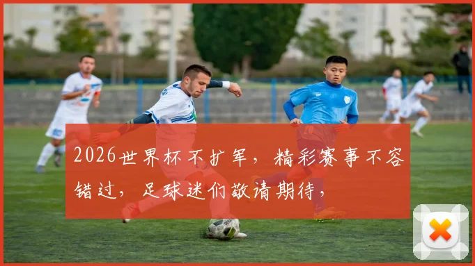 2026世界杯不扩军，精彩赛事不容错过，足球迷们敬请期待，