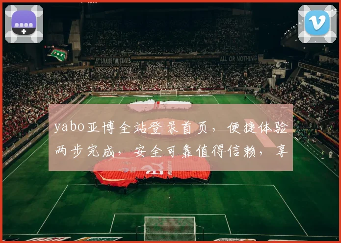 yabo亚博全站登录首页，便捷体验两步完成，安全可靠值得信赖，享受体育赛事盛宴