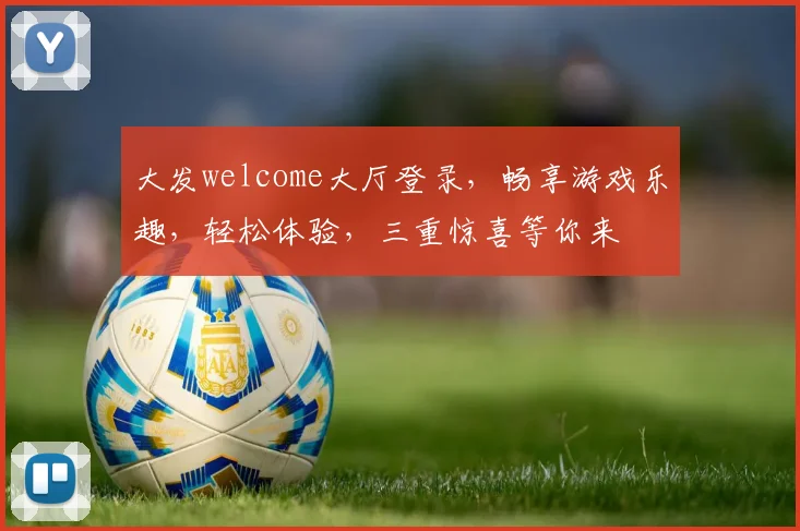大发welcome大厅登录，畅享游戏乐趣，轻松体验，三重惊喜等你来