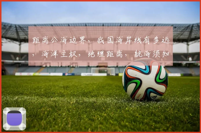 距离公海边界，我国海岸线有多远，海洋主权，地理距离，航海须知