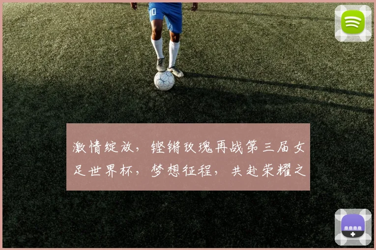 激情绽放，铿锵玫瑰再战第三届女足世界杯，梦想征程，共赴荣耀之约，逐梦赛场
