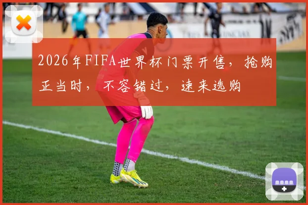 2026年FIFA世界杯门票开售，抢购正当时，不容错过，速来选购