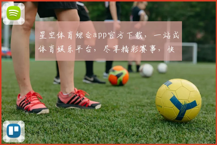 星空体育综合app官方下载，一站式体育娱乐平台，尽享精彩赛事，快来体验