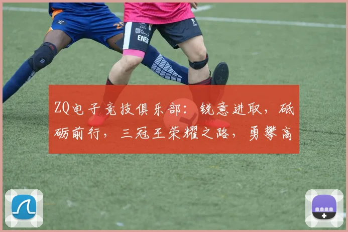 ZQ电子竞技俱乐部：锐意进取，砥砺前行，三冠王荣耀之路，勇攀高峰，再创辉煌