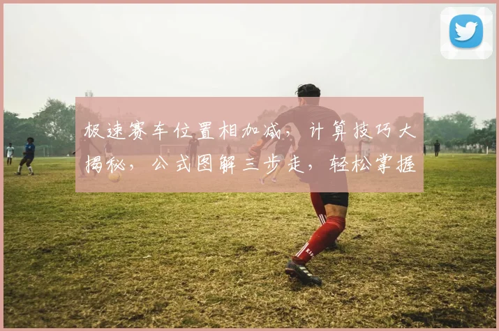极速赛车位置相加减，计算技巧大揭秘，公式图解三步走，轻松掌握