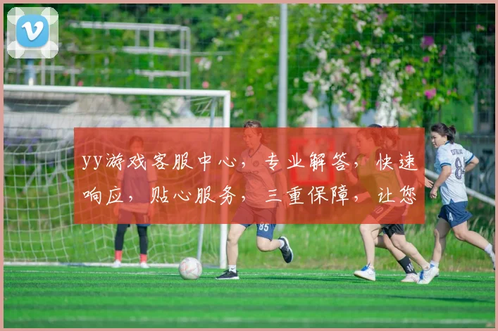 yy游戏客服中心，专业解答，快速响应，贴心服务，三重保障，让您畅游无忧