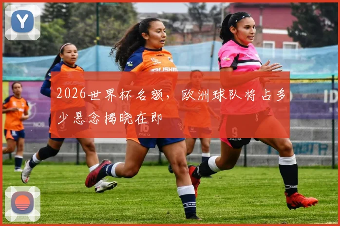 2026世界杯名额，欧洲球队将占多少悬念揭晓在即