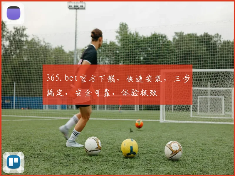 365.bet官方下载，快速安装，三步搞定，安全可靠，体验极致