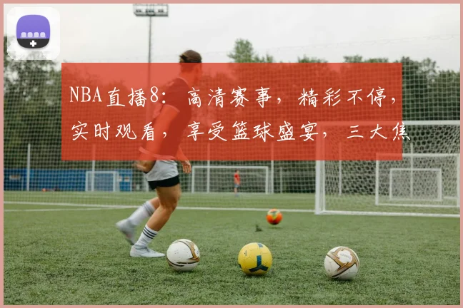 NBA直播8：高清赛事，精彩不停，实时观看，享受篮球盛宴，三大焦点不容错过