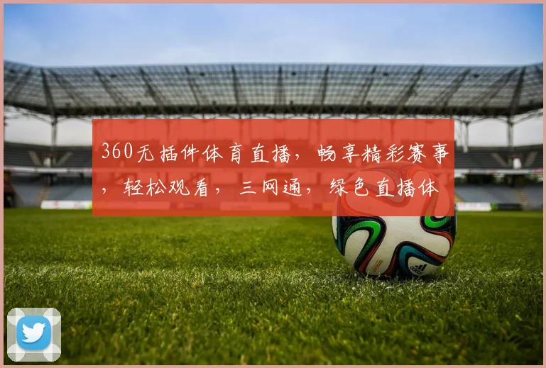 360无插件体育直播，畅享精彩赛事，轻松观看，三网通，绿色直播体验，无需插件